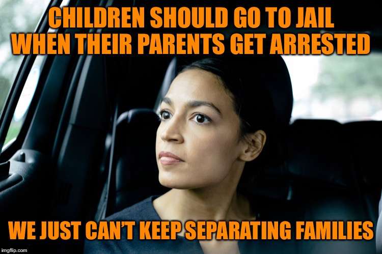Alexandria Ocasio-Cortez | CHILDREN SHOULD GO TO JAIL WHEN THEIR PARENTS GET ARRESTED WE JUST CAN’T KEEP SEPARATING FAMILIES | image tagged in alexandria ocasio-cortez | made w/ Imgflip meme maker