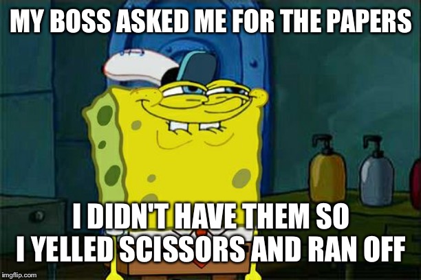 Don't You Squidward Meme | MY BOSS ASKED ME FOR THE PAPERS; I DIDN'T HAVE THEM SO I YELLED SCISSORS AND RAN OFF | image tagged in memes,dont you squidward | made w/ Imgflip meme maker