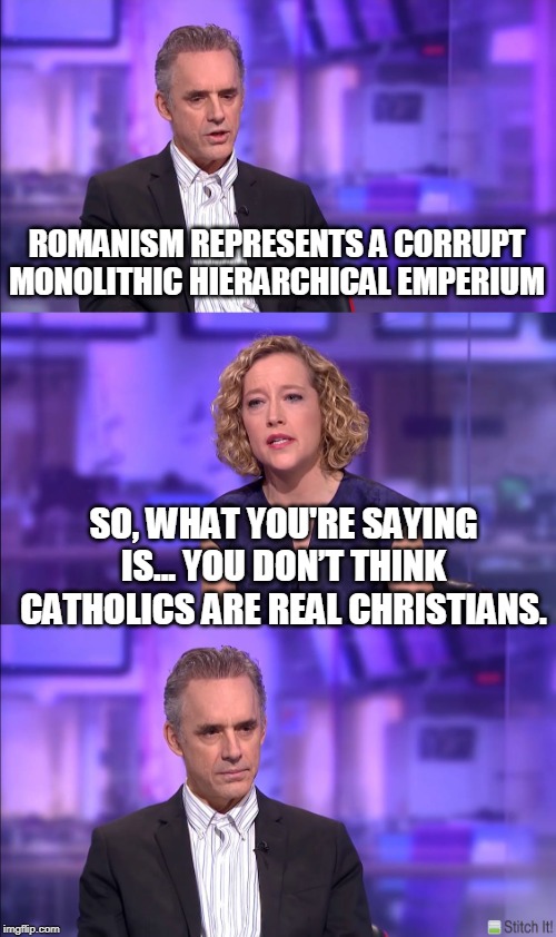So what you’re saying | ROMANISM REPRESENTS A CORRUPT MONOLITHIC HIERARCHICAL EMPERIUM; SO, WHAT YOU'RE SAYING IS... YOU DON’T THINK CATHOLICS ARE REAL CHRISTIANS. | image tagged in so what youre saying | made w/ Imgflip meme maker