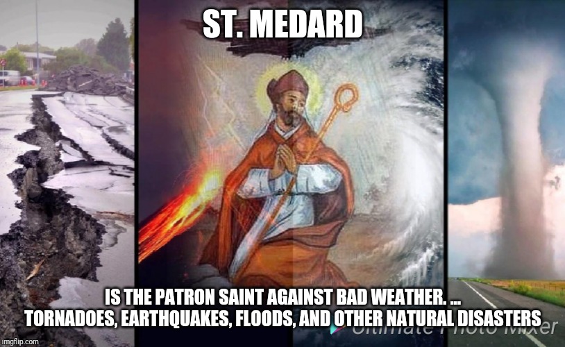 Bad weather Saint | ST. MEDARD; IS THE PATRON SAINT AGAINST BAD WEATHER. ... TORNADOES, EARTHQUAKES, FLOODS, AND OTHER NATURAL DISASTERS | image tagged in catholic,christian,jesus christ,weather,saints,hope | made w/ Imgflip meme maker