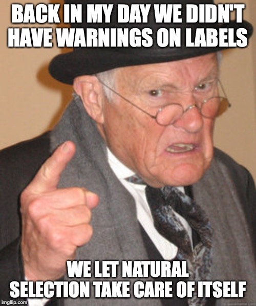 Back In My Day Meme | BACK IN MY DAY WE DIDN'T HAVE WARNINGS ON LABELS; WE LET NATURAL SELECTION TAKE CARE OF ITSELF | image tagged in memes,back in my day | made w/ Imgflip meme maker