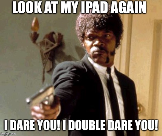 me | LOOK AT MY IPAD AGAIN; I DARE YOU! I DOUBLE DARE YOU! | image tagged in memes,say that again i dare you | made w/ Imgflip meme maker