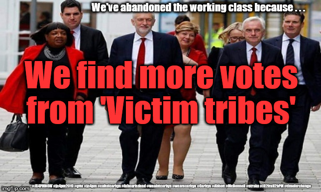 Corbyn's Labour - 'Victim tribes' | We've abandoned the working class because . . . We find more votes from 'Victim tribes'; #JC4PMNOW #jc4pm2019 #gtto #jc4pm #cultofcorbyn #labourisdead #weaintcorbyn #wearecorbyn #Corbyn #Abbott #McDonnell #stroke #JC2frail2bPM #timeforchange | image tagged in cultofcorbyn,labourisdead,jc4pmnow gtto jc4pm2019,funny,anti-semite and a racist,communist socialist | made w/ Imgflip meme maker