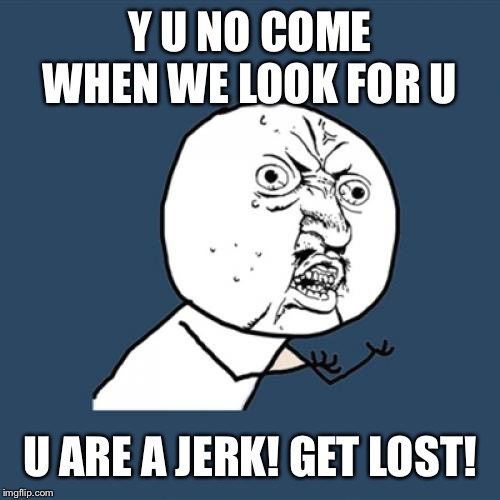 Y U No Meme | Y U NO COME WHEN WE LOOK FOR U U ARE A JERK! GET LOST! | image tagged in memes,y u no | made w/ Imgflip meme maker