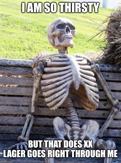 Waiting Skeleton Meme | I AM SO THIRSTY BUT THAT DOES XX LAGER GOES RIGHT THROUGH ME | image tagged in memes,waiting skeleton | made w/ Imgflip meme maker
