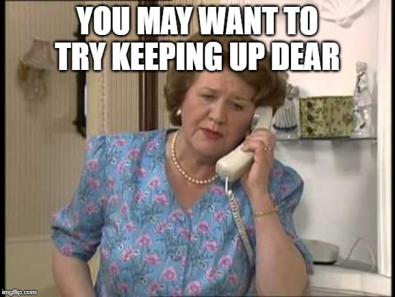Keeping Up Appearances | YOU MAY WANT TO TRY KEEPING UP DEAR | image tagged in keeping up appearances | made w/ Imgflip meme maker