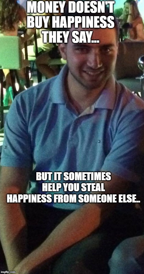 Rich Richie | MONEY DOESN'T BUY HAPPINESS THEY SAY... BUT IT SOMETIMES HELP YOU STEAL HAPPINESS FROM SOMEONE ELSE.. | image tagged in funny,arrogant rich man,first world problems | made w/ Imgflip meme maker