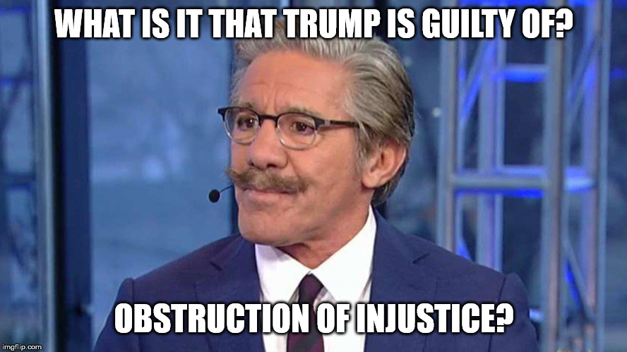 Obstruction of Injustice? | WHAT IS IT THAT TRUMP IS GUILTY OF? OBSTRUCTION OF INJUSTICE? | image tagged in geraldo rivera,trump,mueller,not guilty | made w/ Imgflip meme maker