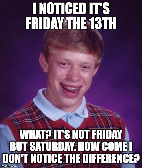 Bad Luck Brian Meme | I NOTICED IT'S FRIDAY THE 13TH; WHAT? IT'S NOT FRIDAY BUT SATURDAY. HOW COME I DON'T NOTICE THE DIFFERENCE? | image tagged in memes,bad luck brian | made w/ Imgflip meme maker