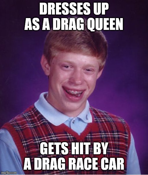 Gets dragged into double jeopardy !! | DRESSES UP AS A DRAG QUEEN; GETS HIT BY A DRAG RACE CAR | image tagged in memes,bad luck brian | made w/ Imgflip meme maker