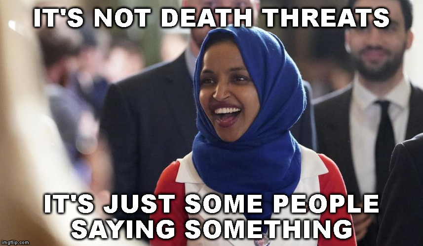 Rep. Ilhan Omar | IT'S NOT DEATH THREATS IT'S JUST SOME PEOPLE
SAYING SOMETHING | image tagged in rep ilhan omar | made w/ Imgflip meme maker