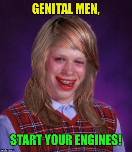 bad luck brianne brianna | GENITAL MEN, START YOUR ENGINES! | image tagged in bad luck brianne brianna | made w/ Imgflip meme maker