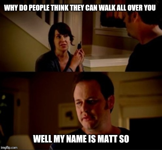 Jake from state farm | WHY DO PEOPLE THINK THEY CAN WALK ALL OVER YOU; WELL MY NAME IS MATT SO | image tagged in jake from state farm | made w/ Imgflip meme maker