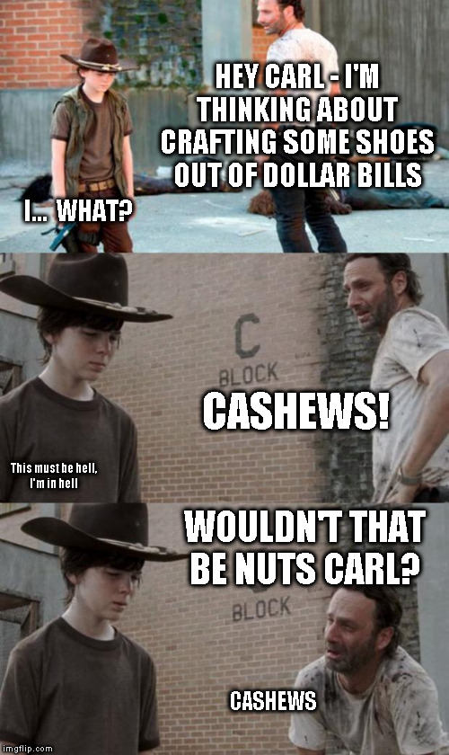 Those Nuts | HEY CARL - I'M THINKING ABOUT CRAFTING SOME SHOES OUT OF DOLLAR BILLS; I...  WHAT? CASHEWS! This must be hell,
I'm in hell; WOULDN'T THAT BE NUTS CARL? CASHEWS | image tagged in memes,rick and carl 3,HeyCarl | made w/ Imgflip meme maker