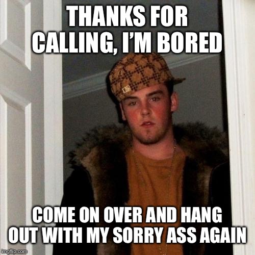 Scumbag Steve Meme | THANKS FOR CALLING, I’M BORED COME ON OVER AND HANG OUT WITH MY SORRY ASS AGAIN | image tagged in memes,scumbag steve | made w/ Imgflip meme maker