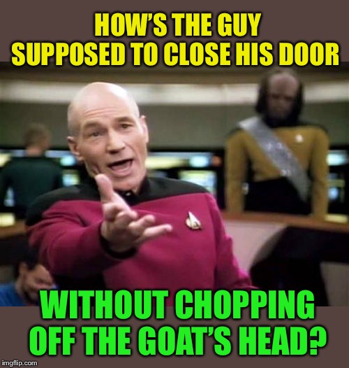 Picard Wtf Meme | HOW’S THE GUY SUPPOSED TO CLOSE HIS DOOR WITHOUT CHOPPING OFF THE GOAT’S HEAD? | image tagged in memes,picard wtf | made w/ Imgflip meme maker