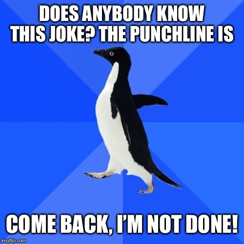 Socially Awkward Penguin | DOES ANYBODY KNOW THIS JOKE? THE PUNCHLINE IS; COME BACK, I’M NOT DONE! | image tagged in memes,socially awkward penguin | made w/ Imgflip meme maker