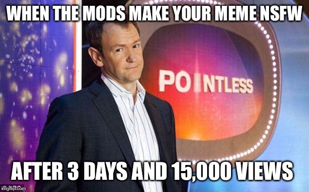 Far too many memes that shouldn’t be NSFW are being marked as such. Do we have a snowflake moderator on IMGflip or something? | WHEN THE MODS MAKE YOUR MEME NSFW; AFTER 3 DAYS AND 15,000 VIEWS | image tagged in pointless quiz show bbc,nsfw,or is it,offended,by anything,snowflakes | made w/ Imgflip meme maker