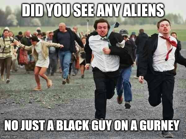 Stampede | DID YOU SEE ANY ALIENS; NO JUST A BLACK GUY ON A GURNEY | image tagged in stampede | made w/ Imgflip meme maker