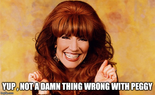 Peggy Bundy | YUP , NOT A DAMN THING WRONG WITH PEGGY | image tagged in peggy bundy | made w/ Imgflip meme maker