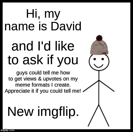 I posted this on "repost", and reposted this on "fun". | Hi, my name is David; and I'd like to ask if you; guys could tell me how to get views & upvotes on my meme formats I create. Appreciate it if you could tell me! New imgflip. | image tagged in memes,be like bill | made w/ Imgflip meme maker