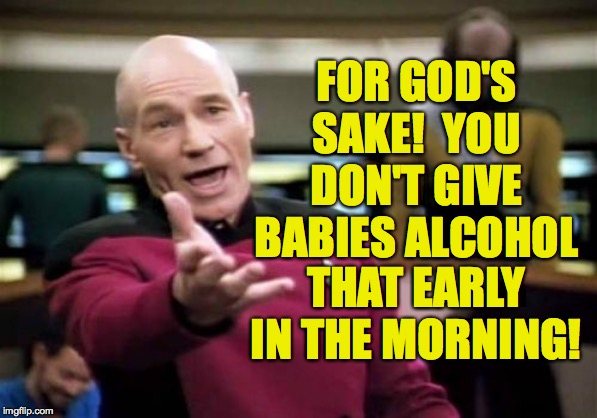 Picard Wtf Meme | FOR GOD'S SAKE!  YOU DON'T GIVE BABIES ALCOHOL THAT EARLY IN THE MORNING! | image tagged in memes,picard wtf | made w/ Imgflip meme maker