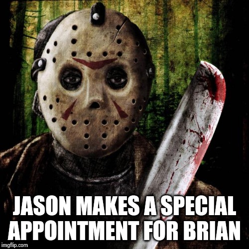 Jason Voorhees | JASON MAKES A SPECIAL APPOINTMENT FOR BRIAN | image tagged in jason voorhees | made w/ Imgflip meme maker