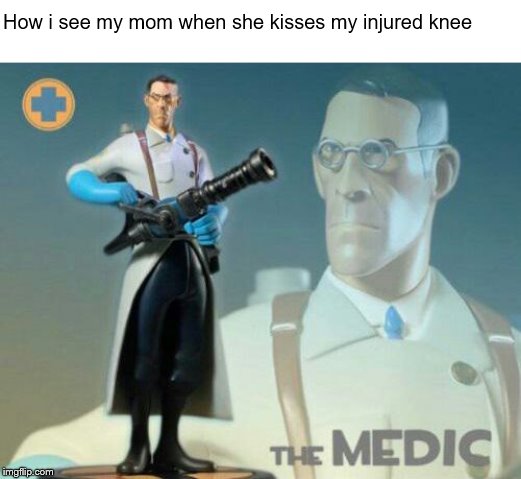 The medic tf2 | How i see my mom when she kisses my injured knee | image tagged in the medic tf2 | made w/ Imgflip meme maker