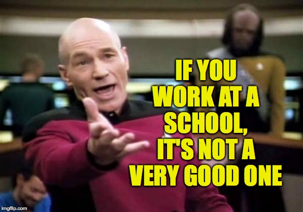 Picard Wtf Meme | IF YOU WORK AT A SCHOOL, IT'S NOT A VERY GOOD ONE | image tagged in memes,picard wtf | made w/ Imgflip meme maker