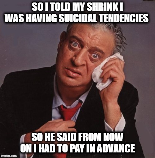 My life is tough Ill tell ya | SO I TOLD MY SHRINK I WAS HAVING SUICIDAL TENDENCIES; SO HE SAID FROM NOW ON I HAD TO PAY IN ADVANCE | image tagged in rodney dangerfield,funny,fun,jokes | made w/ Imgflip meme maker