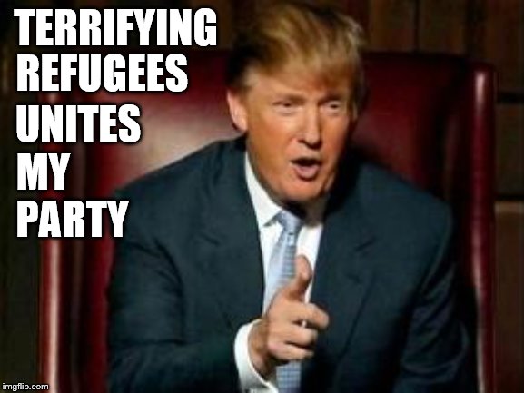 trump | TERRIFYING; REFUGEES; UNITES; MY; PARTY | image tagged in donald trump,refugees,gop | made w/ Imgflip meme maker