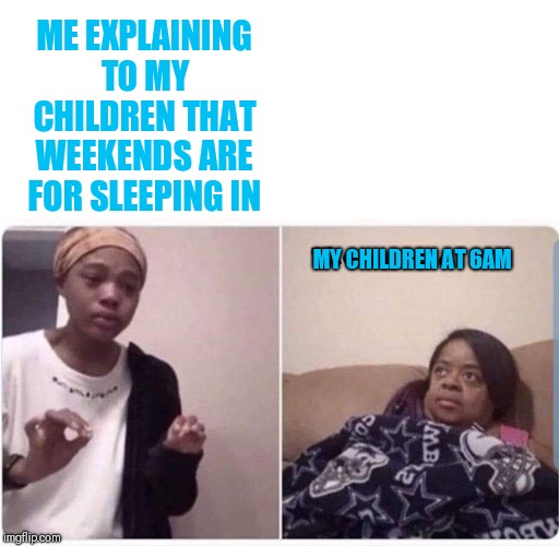 Kid's be like, sleep is so overrated | ME EXPLAINING TO MY CHILDREN THAT WEEKENDS ARE FOR SLEEPING IN; MY CHILDREN AT 6AM | image tagged in parenting,kids,no sleep,this is my life | made w/ Imgflip meme maker