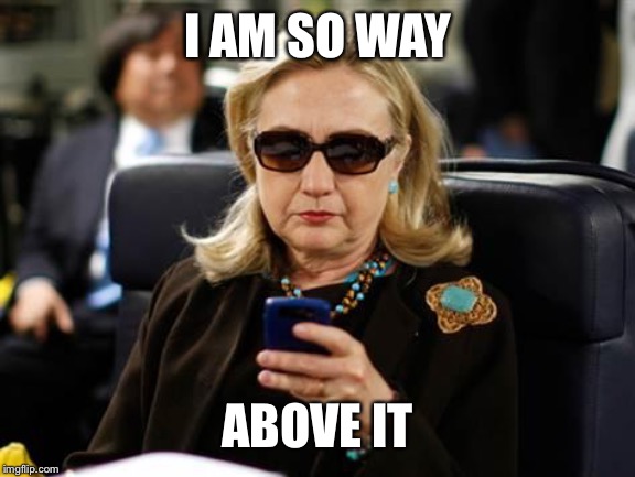 Hillary Clinton Cellphone Meme | I AM SO WAY ABOVE IT | image tagged in memes,hillary clinton cellphone | made w/ Imgflip meme maker