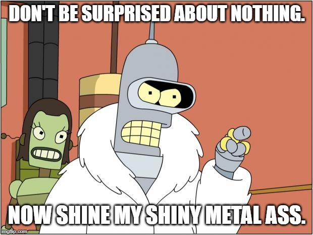 Bender | DON'T BE SURPRISED ABOUT NOTHING. NOW SHINE MY SHINY METAL ASS. | image tagged in memes,bender | made w/ Imgflip meme maker