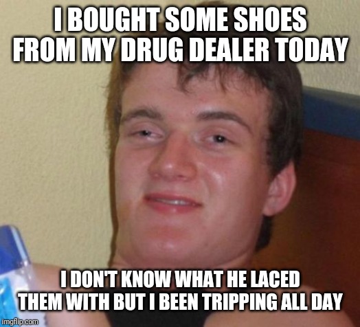 10 Guy Meme | I BOUGHT SOME SHOES FROM MY DRUG DEALER TODAY; I DON'T KNOW WHAT HE LACED THEM WITH BUT I BEEN TRIPPING ALL DAY | image tagged in memes,10 guy | made w/ Imgflip meme maker