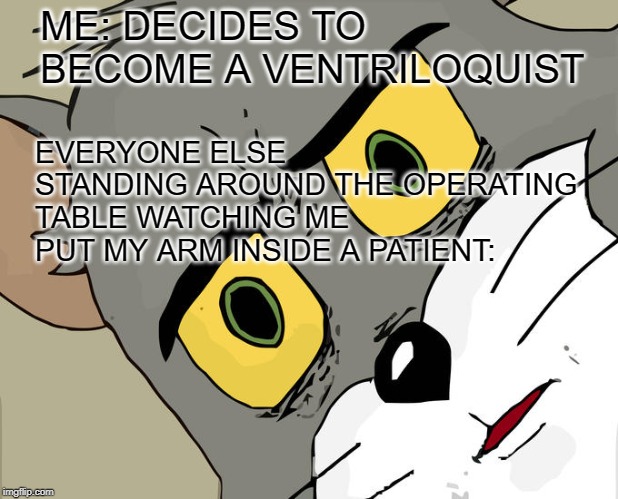 Unsettled Tom Meme | ME: DECIDES TO BECOME A VENTRILOQUIST; EVERYONE ELSE STANDING AROUND THE OPERATING TABLE WATCHING ME PUT MY ARM INSIDE A PATIENT: | image tagged in memes,unsettled tom | made w/ Imgflip meme maker