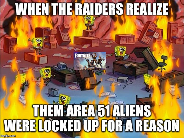 spongebob fire | WHEN THE RAIDERS REALIZE; THEM AREA 51 ALIENS WERE LOCKED UP FOR A REASON | image tagged in spongebob fire | made w/ Imgflip meme maker