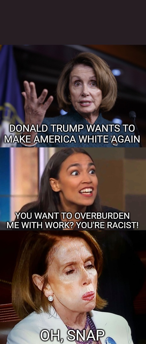 This is the mess they've created. Grab the popcorn and have a seat. | DONALD TRUMP WANTS TO MAKE AMERICA WHITE AGAIN; YOU WANT TO OVERBURDEN ME WITH WORK? YOU'RE RACIST! OH, SNAP | image tagged in good old nancy pelosi,nancy pelosi pb sandwich,crazy aoc | made w/ Imgflip meme maker