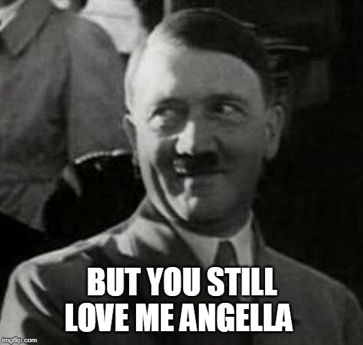 Hitler laugh  | BUT YOU STILL LOVE ME ANGELLA | image tagged in hitler laugh | made w/ Imgflip meme maker