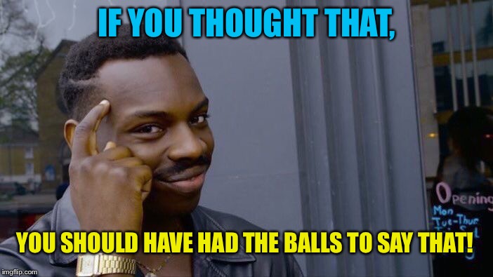 Roll Safe Think About It Meme | IF YOU THOUGHT THAT, YOU SHOULD HAVE HAD THE BALLS TO SAY THAT! | image tagged in memes,roll safe think about it | made w/ Imgflip meme maker