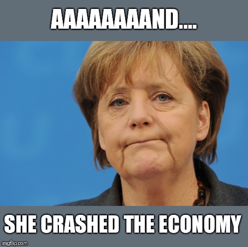 Told you so | AAAAAAAAND.... SHE CRASHED THE ECONOMY | image tagged in angela merkel frown | made w/ Imgflip meme maker