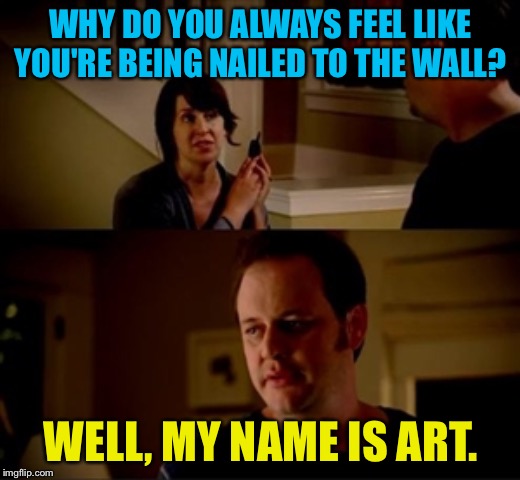 Art from State Farm | WHY DO YOU ALWAYS FEEL LIKE YOU'RE BEING NAILED TO THE WALL? WELL, MY NAME IS ART. | image tagged in jake from state farm | made w/ Imgflip meme maker