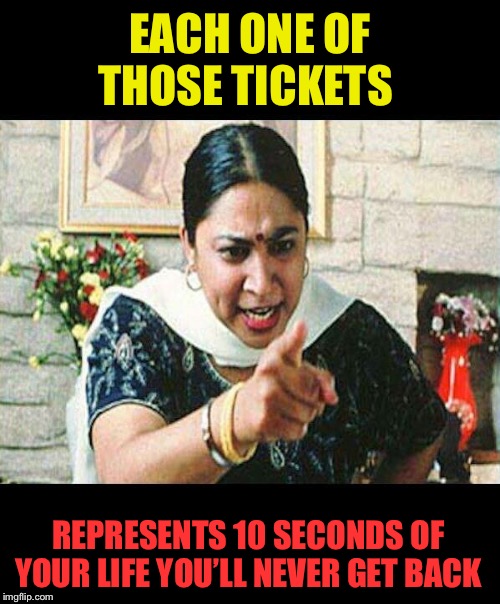 Angry Indian Mum  | EACH ONE OF THOSE TICKETS REPRESENTS 10 SECONDS OF YOUR LIFE YOU’LL NEVER GET BACK | image tagged in angry indian mum | made w/ Imgflip meme maker