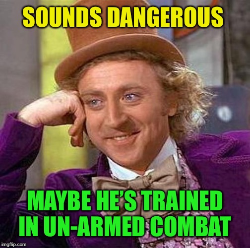 Creepy Condescending Wonka Meme | SOUNDS DANGEROUS MAYBE HE’S TRAINED IN UN-ARMED COMBAT | image tagged in memes,creepy condescending wonka | made w/ Imgflip meme maker
