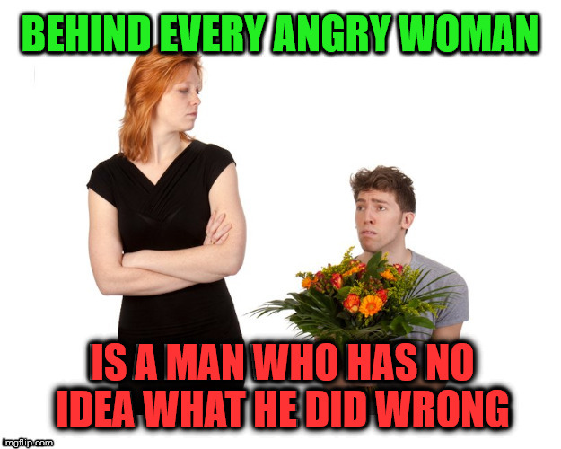 Sometimes it depends on the time of the month | BEHIND EVERY ANGRY WOMAN; IS A MAN WHO HAS NO IDEA WHAT HE DID WRONG | image tagged in frontpage | made w/ Imgflip meme maker