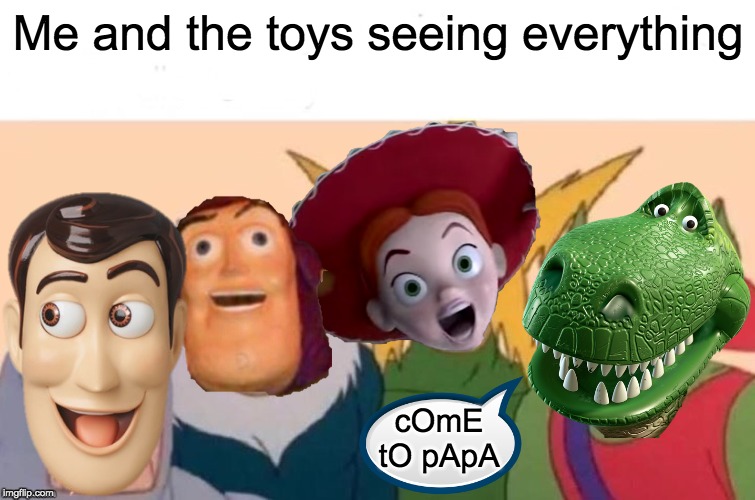 sO pLaY nIcE | Me and the toys seeing everything; cOmE tO pApA | image tagged in funny,memes,fun,me and the boys,toy story | made w/ Imgflip meme maker