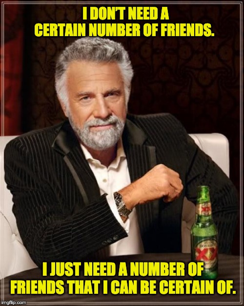 The Most Interesting Man In The World Meme | I DON’T NEED A CERTAIN NUMBER OF FRIENDS. I JUST NEED A NUMBER OF FRIENDS THAT I CAN BE CERTAIN OF. | image tagged in memes,the most interesting man in the world | made w/ Imgflip meme maker
