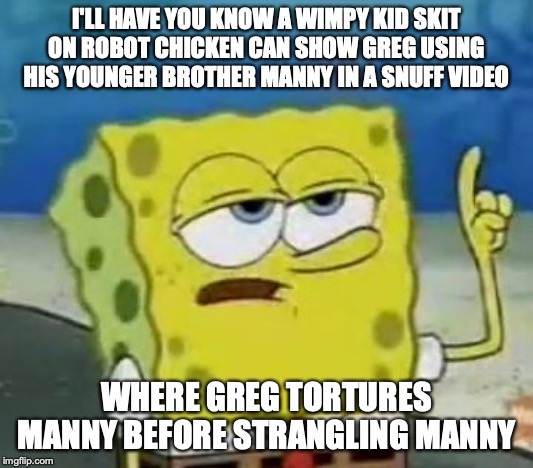 Wimpy Kid Snuff Content | I'LL HAVE YOU KNOW A WIMPY KID SKIT ON ROBOT CHICKEN CAN SHOW GREG USING HIS YOUNGER BROTHER MANNY IN A SNUFF VIDEO; WHERE GREG TORTURES MANNY BEFORE STRANGLING MANNY | image tagged in memes,ill have you know spongebob,snuff,diary of a wimpy kid,robot chicken | made w/ Imgflip meme maker
