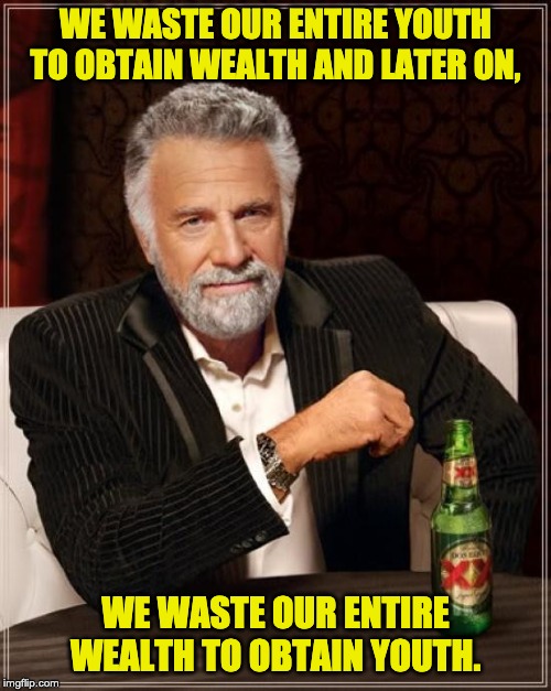 The Most Interesting Man In The World Meme | WE WASTE OUR ENTIRE YOUTH TO OBTAIN WEALTH AND LATER ON, WE WASTE OUR ENTIRE WEALTH TO OBTAIN YOUTH. | image tagged in memes,the most interesting man in the world | made w/ Imgflip meme maker