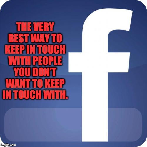 facebook | THE VERY BEST WAY TO KEEP IN TOUCH WITH PEOPLE YOU DON’T WANT TO KEEP IN TOUCH WITH. | image tagged in facebook | made w/ Imgflip meme maker